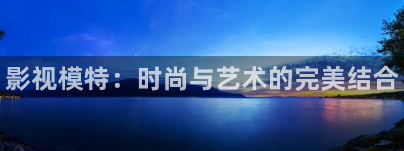 金牌影视官方正版入口：影视模特：时尚与艺术的完美结合